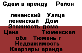 Сдам в аренду  › Район ­ лененский › Улица ­ лененский › Дом ­ 7 › Этажность дома ­ 5 › Цена ­ 9 800 - Тюменская обл., Тюмень г. Недвижимость » Квартиры аренда   